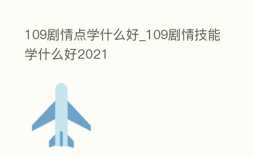 109劇情點學什么好_109劇情技能學什么好2021