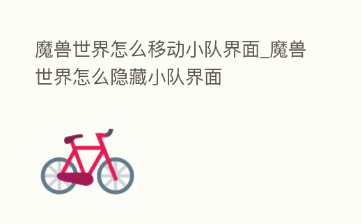 魔獸世界怎么移動小隊界面_魔獸世界怎么隱藏小隊界面