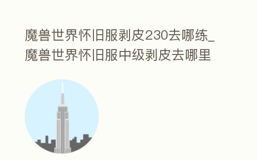 魔獸世界懷舊服剝皮230去哪練_魔獸世界懷舊服中級剝皮去哪里練