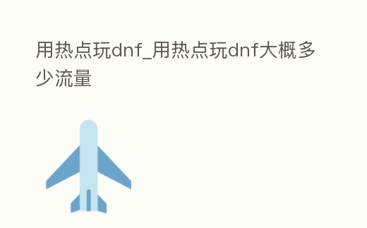 用熱點玩dnf_用熱點玩dnf大概多少流量