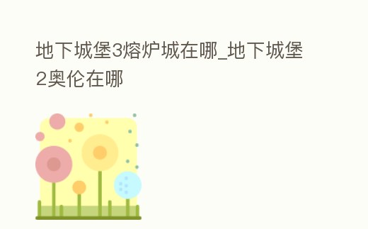地下城堡3熔爐城在哪_地下城堡2奧倫在哪