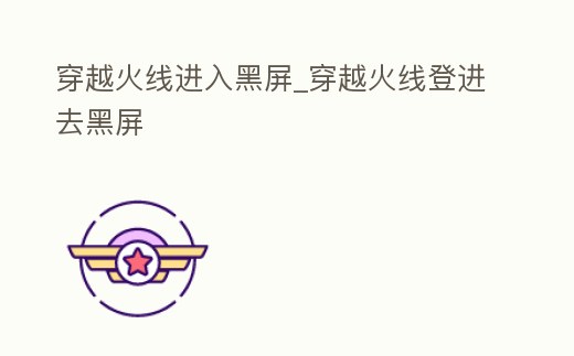 穿越火線進入黑屏_穿越火線登進去黑屏