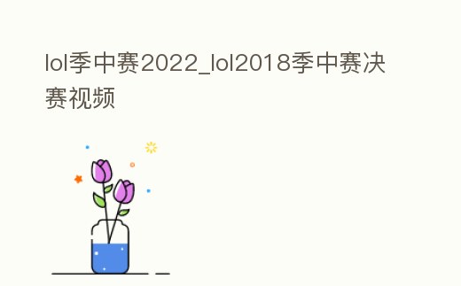 lol季中賽2022_lol2018季中賽決賽視頻