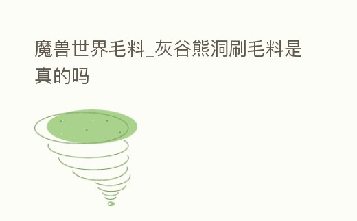魔獸世界毛料_灰谷熊洞刷毛料是真的嗎