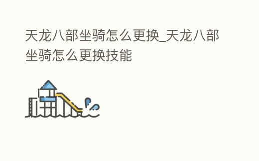 天龍八部坐騎怎么更換_天龍八部坐騎怎么更換技能