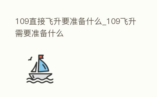 109直接飛升要準備什么_109飛升需要準備什么
