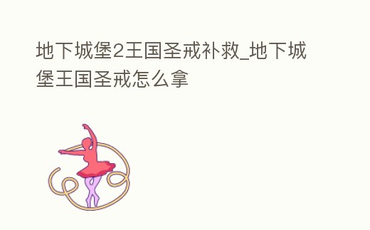 地下城堡2王國圣戒補救_地下城堡王國圣戒怎么拿