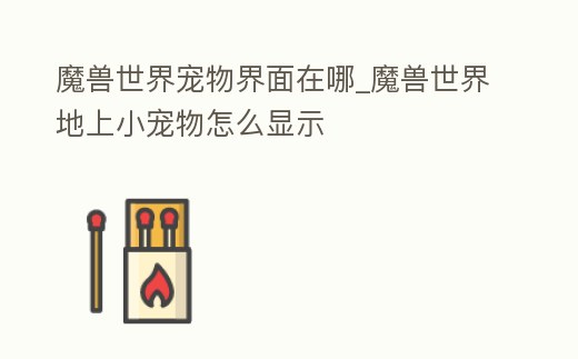 魔獸世界寵物界面在哪_魔獸世界地上小寵物怎么顯示