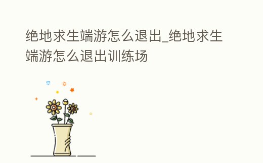 絕地求生端游怎么退出_絕地求生端游怎么退出訓練場