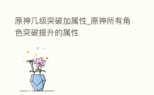 原神幾級突破加屬性_原神所有角色突破提升的屬性