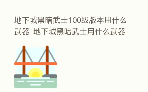 地下城黑暗武士100級版本用什么武器_地下城黑暗武士用什么武器最好