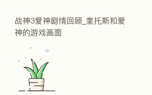 戰神3愛神劇情回顧_奎托斯和愛神的游戲畫面