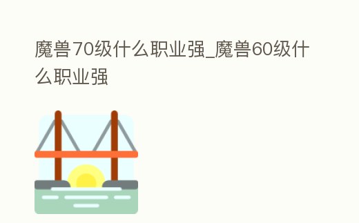 魔獸70級什么職業強_魔獸60級什么職業強