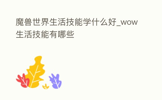 魔獸世界生活技能學什么好_wow生活技能有哪些