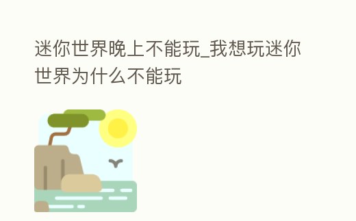 迷你世界晚上不能玩_我想玩迷你世界為什么不能玩