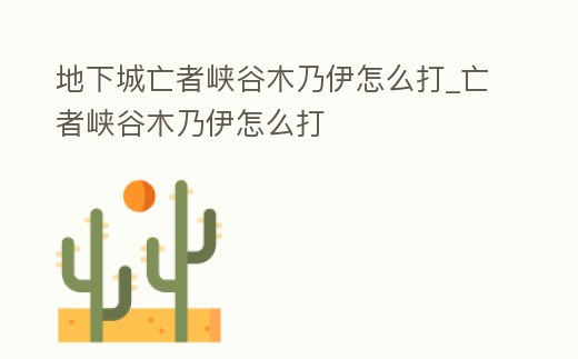地下城亡者峽谷木乃伊怎么打_亡者峽谷木乃伊怎么打