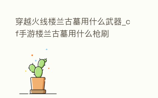 穿越火線樓蘭古墓用什么武器_cf手游樓蘭古墓用什么槍刷