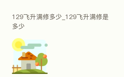 129飛升滿修多少_129飛升滿修是多少