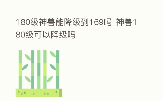 180級神獸能降級到169嗎_神獸180級可以降級嗎