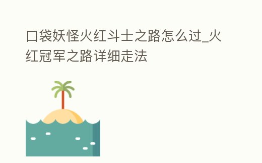 口袋妖怪火紅斗士之路怎么過_火紅冠軍之路詳細走法