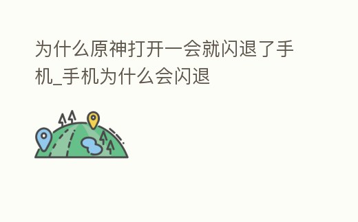 為什么原神打開一會就閃退了手機_手機為什么會閃退