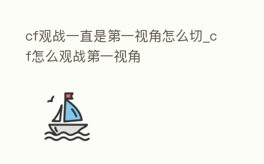 cf觀戰(zhàn)一直是第一視角怎么切_cf怎么觀戰(zhàn)第一視角