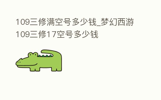 109三修滿空號多少錢_夢幻西游109三修17空號多少錢