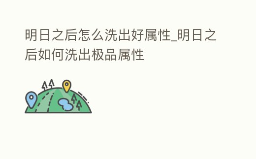 明日之后怎么洗出好屬性_明日之后如何洗出極品屬性