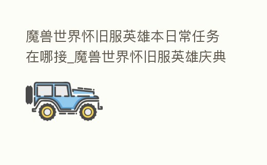 魔獸世界懷舊服英雄本日常任務在哪接_魔獸世界懷舊服英雄慶典任務