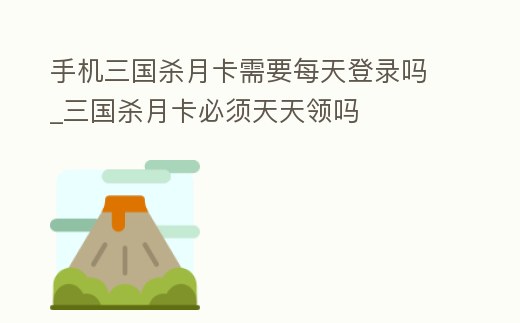 手機(jī)三國(guó)殺月卡需要每天登錄嗎_三國(guó)殺月卡必須天天領(lǐng)嗎
