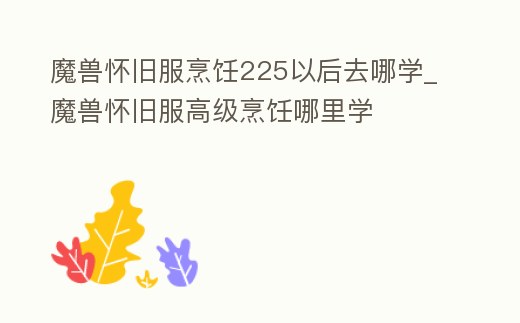 魔獸懷舊服烹飪225以后去哪學(xué)_魔獸懷舊服高級(jí)烹飪哪里學(xué)