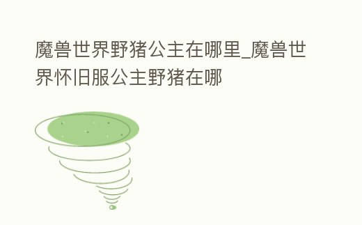 魔獸世界野豬公主在哪里_魔獸世界懷舊服公主野豬在哪