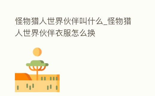 怪物獵人世界伙伴叫什么_怪物獵人世界伙伴衣服怎么換