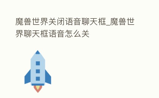 魔獸世界關閉語音聊天框_魔獸世界聊天框語音怎么關