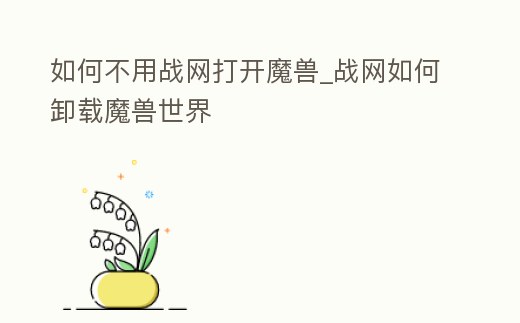 如何不用戰網打開魔獸_戰網如何卸載魔獸世界