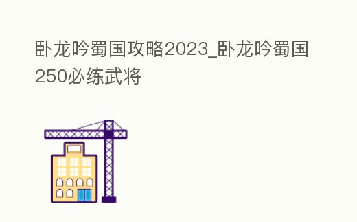 臥龍吟蜀國攻略2023_臥龍吟蜀國250必練武將