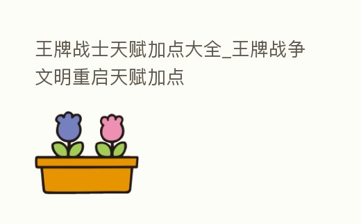 王牌戰(zhàn)士天賦加點大全_王牌戰(zhàn)爭文明重啟天賦加點