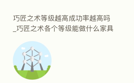 巧匠之術等級越高成功率越高嗎_巧匠之術各個等級能做什么家具