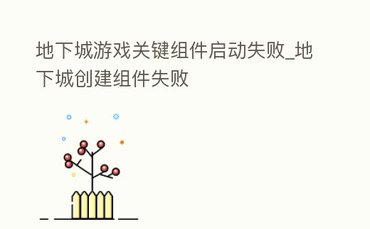 地下城游戲關鍵組件啟動失敗_地下城創建組件失敗