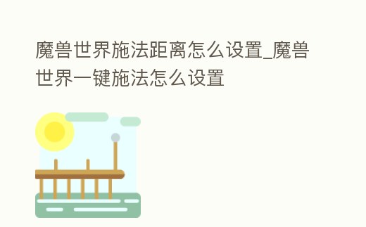 魔獸世界施法距離怎么設置_魔獸世界一鍵施法怎么設置