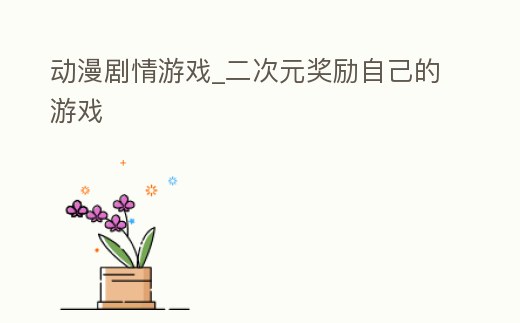 動(dòng)漫劇情游戲_二次元獎(jiǎng)勵(lì)自己的游戲