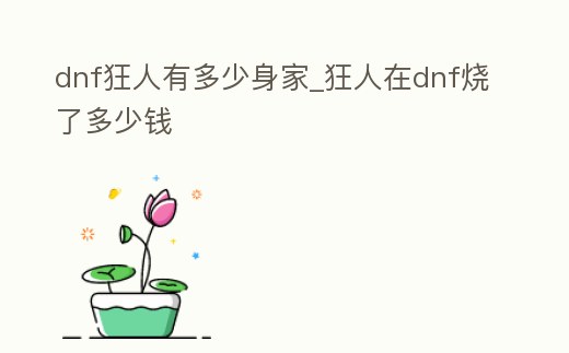 dnf狂人有多少身家_狂人在dnf燒了多少錢