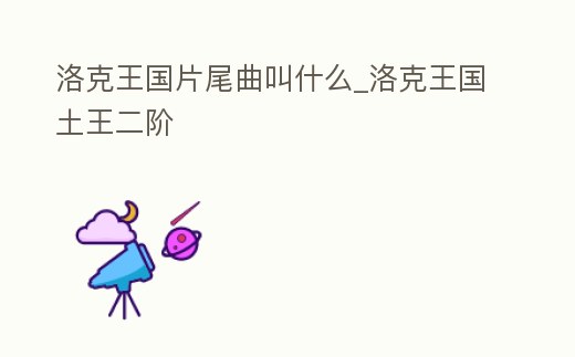 洛克王國片尾曲叫什么_洛克王國土王二階