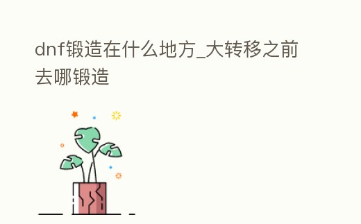 dnf鍛造在什么地方_大轉移之前去哪鍛造