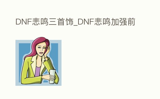 DNF悲鳴三首飾_DNF悲鳴加強前