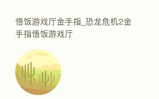 悟飯游戲廳金手指_恐龍危機(jī)2金手指悟飯游戲廳