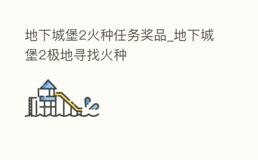 地下城堡2火種任務獎品_地下城堡2極地尋找火種