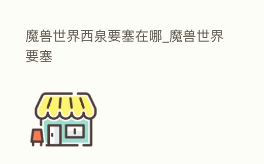 魔獸世界西泉要塞在哪_魔獸世界要塞