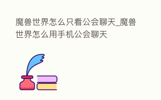 魔獸世界怎么只看公會(huì)聊天_魔獸世界怎么用手機(jī)公會(huì)聊天