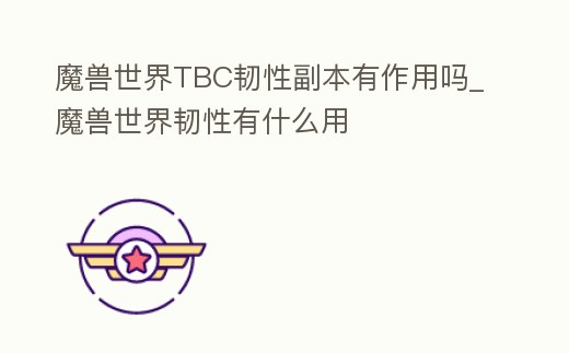 魔獸世界TBC韌性副本有作用嗎_魔獸世界韌性有什么用